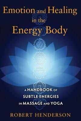 Emotion and Healing in the Energy Body: A Handbook of Subtle Energies in Massage and Yoga - Robert Henderson - cover