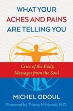 What Your Aches and Pains Are Telling You: Cries of the Body, Messages from the Soul