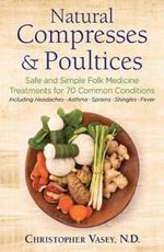 Natural Compresses and Poultices: Safe and Simple Folk Medicine Treatments for 70 Common Conditions