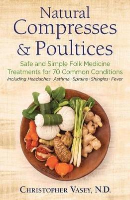 Natural Compresses and Poultices: Safe and Simple Folk Medicine Treatments for 70 Common Conditions - Christopher Vasey - cover