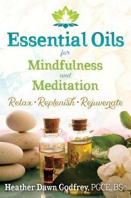 Essential Oils for Mindfulness and Meditation: Relax, Replenish, and Rejuvenate - Heather Dawn Godfrey - cover