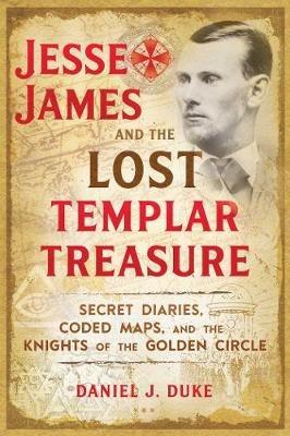 Jesse James and the Lost Templar Treasure: Secret Diaries, Coded Maps, and the Knights of the Golden Circle - Daniel J. Duke - cover