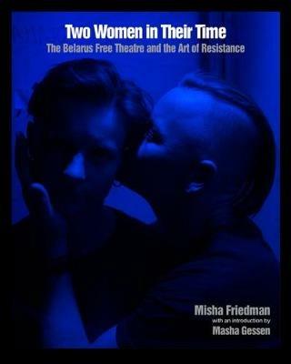 Two Women In Their Time: The Belarus Free Theatre and the Art of Resistance - Misha Friedman - cover