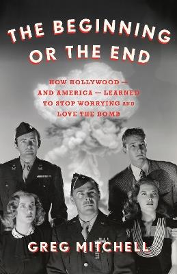 The Beginning or the End: How Hollywood—and America—Learned to Stop Worrying and Love the Bomb - Greg Mitchell - cover