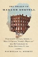 The Trials of Madame Restell: Nineteenth-Century America’s Most Infamous “Female Physician” and the Campaign to Make Abortion a Crime