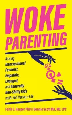 Woke Parenting: Raising Intersectional Feminist, Empathic, Engaged, and Generally Non-Shitty Kids while Still Having a Life - Faith G. Harper,Bonnie Scott - cover