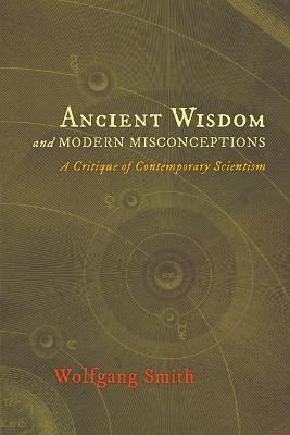 Ancient Wisdom and Modern Misconceptions: A Critique of Contemporary Scientism - Wolfgang Smith - cover