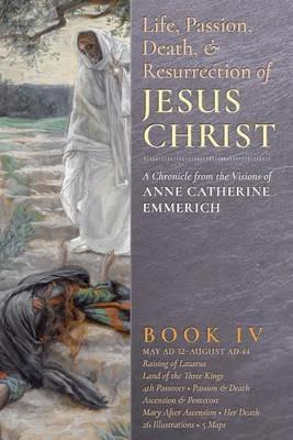 The Life, Passion, Death and Resurrection of Jesus Christ, Book IV - Anne Catherine Emmerich,James Richard Wetmore - cover