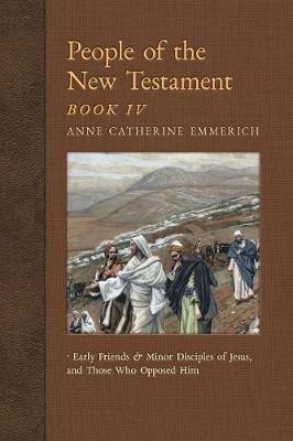 People of the New Testament, Book IV: Early Friends and Minor Disciples of Jesus, and Those Who Opposed Him - Anne Catherine Emmerich,James Richard Wetmore - cover
