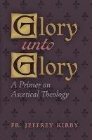 Glory Unto Glory: A Primer on Ascetical Theology