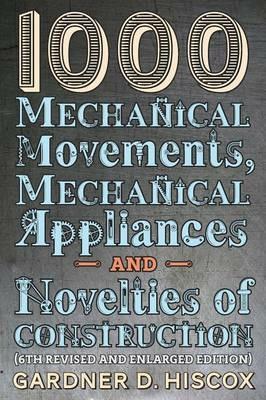 1000 Mechanical Movements, Mechanical Appliances and Novelties of Construction (6th revised and enlarged edition) - Gardner D Hiscox - cover