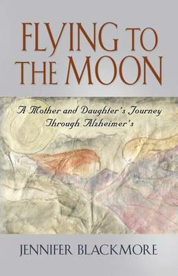 Flying to the Moon: A Mother and Daughter's Jouney Through Alzheimer's - Jennifer Blackmore - cover