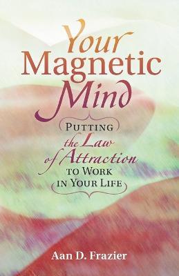 Your Magnetic Mind: Putting The Law Of Attraction To Work In Your Life - Aan D. Frazier - cover