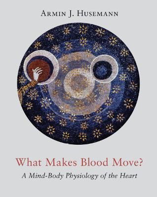 What Makes Blood Move?: A Mind-Body Physiology of the Heart - Armin J Husemann - cover