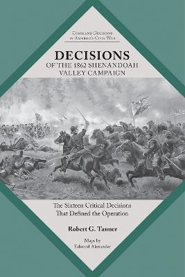 Decisions of the 1862 Shenandoah Valley Campaign: The Sixteen Critical Decisions That Defined the Operation - Robert Tanner - cover