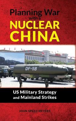 Planning War with a Nuclear China: US Military Strategy and Mainland Strikes: US Military Strategy and Mainland Strikes - John Speed Meyers - cover