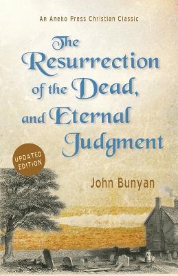 The Resurrection of the Dead, and Eternal Judgment: Or, The Truth of the Resurrection of the Bodies, Both of Good and Bad at the Last Day: Asserted, and Proved by God's Word. - John Bunyan - cover