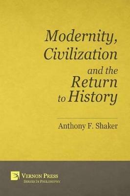 Modernity, Civilization and the Return to History - Anthony F. Shaker - cover