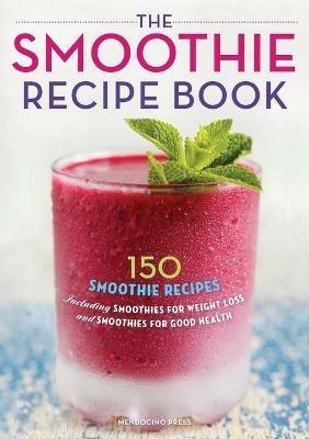 The Smoothie Recipe Book: 150 Smoothie Recipes Including Smoothies for Weight Loss and Smoothies for Good Health - Mendocino Press - cover