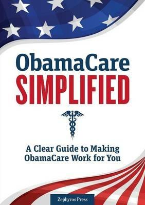 Obamacare Simplified: A Clear Guide to Making Obamacare Work for You - Zephyros Press - cover