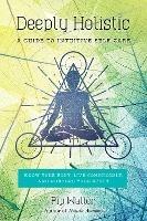 Deeply Holistic: A Guide to Intuitive Self-Care: Know Your Body, Live Consciously, and Nurture Yo ur Spirit