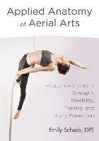 Applied Anatomy of Aerial Arts: An Illustrated Guide to Strength, Flexibility, Training, and Injury Prevention - Emily Scherb - cover