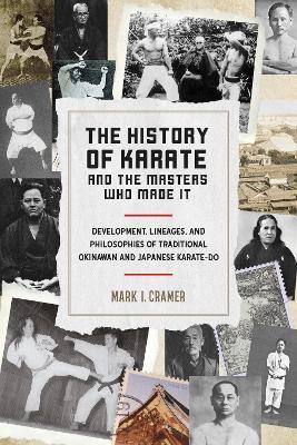 History of Karate and the Masters Who Made It: Development, Lineages, and Philosophies of Traditional Okinawan and Japanese Karatedo - Mark I. Cramer - cover