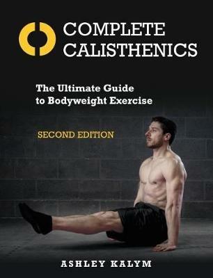 Complete Calisthenics, Second Edition: The Ultimate Guide to Bodyweight Exercise - Ashley Kalym - cover