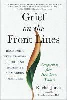 Grief on the Frontlines: Doctors, Nurses, and Healthcare Workers Speak Out on the Invisible Wounds They Carry - Rachel Jones - cover