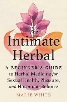 The Intimate Herbal: A Beginner's Guide to Herbal Medicine for Sexual Health, Pleasure, and Hormonal Balance - Marie White - cover