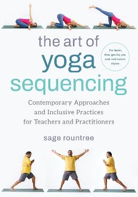 The Art of Yoga Sequencing: Contemporary Approaches and Inclusive Practices for Teachers and Practitioners-- For basic, flow, gentle, yin, and restorative styles - Sage Rountree - cover
