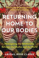 Returning Home to Our Bodies: Reimagining the Relationship Between Our Bodies and the World--Practices for Connecting Somatics, Nature, and Social Change