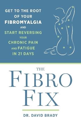 The Fibro Fix: Get to the Root of Your Fibromyalgia and Start Reversing Your Chronic Pain and Fatigue in 21 Days - David M. Brady - cover