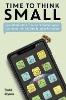 Time to Think Small: How Nimble Environmental Technologies Can Solve the Planet's Biggest Problems - Todd Myers - cover