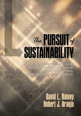 The Pursuit of Sustainability: Creating Business Value through Strategic Leadership, Holistic Perspectives, and Exceptional Performance - David L. Rainey,Robert J. Araujo - cover