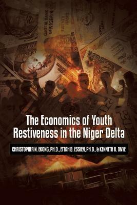 The Economics of Youth Restiveness in the Niger Delta - Ph.D. Christopher N. Ekong,Ph.D. Ettah B. Essien,Kenneth U. Onye - cover