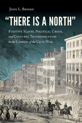 There Is a North: Fugitive Slaves, Political Crisis, and Cultural Transformation in the Coming of the Civil War - John L. Brooke - cover