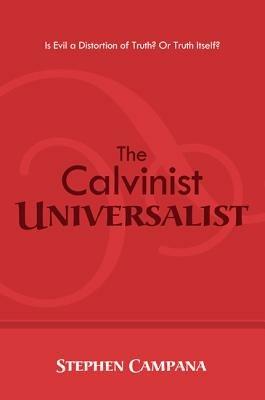 The Calvinist Universalist: Is Evil a Distortion of Truth? or Truth Itself? - Stephen Campana - cover