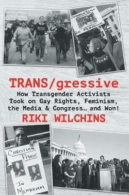 TRANS/gressive: How Transgender Activists Took on Gay Rights, Feminism, the Media & Congress... and Won! - Riki Wilchins - cover