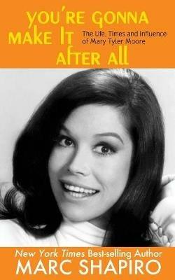 You're Gonna Make It After All: The Life, Times and Influence of Mary Tyler Moore - Marc Shapiro - cover