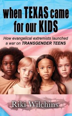 When Texas Came for Our Kids: How evangelical extremists launched a war on TRANSGENDER TEENS - Riki Wilchins - cover