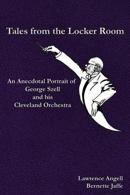 Tales from the Locker Room: An Anecdotal Portrait of George Szell and his Cleveland Orchestra - Bernette Jaffe,Lawrence Angell - cover