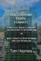 Discovering Digital Humanity: A Practical Guide to Creativity and Innovation in the Digital Age or How I Learned to Stop Worrying and Love Technology - Tom Haymes - cover