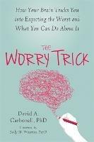 The Worry Trick: How Your Brain Tricks You into Expecting the Worst and What You Can Do About It