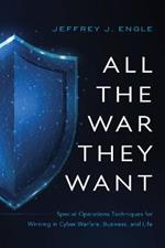 All the War They Want: Special Operations Techniques for Winning in Cyber Warfare, Business, and Life