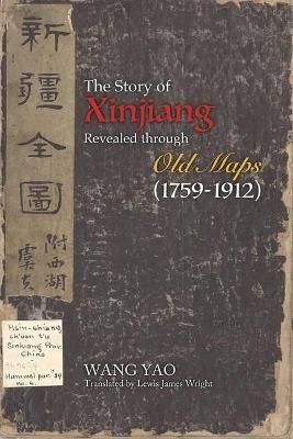 The Story of Xinjiang Revealed through Old Maps (1759-1912) - Yao Wang - cover