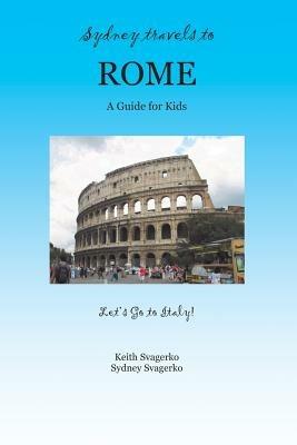 Sydney Travels to Rome: A Guide for Kids - Let's Go to Italy Series! - Keith Svagerko,Sydney Svagerko - cover