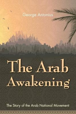 The Arab Awakening: The Story of the Arab National Movement - George Antonius - cover
