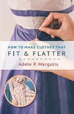How to Make Clothes That Fit and Flatter: Step-by-Step Instructions for Women