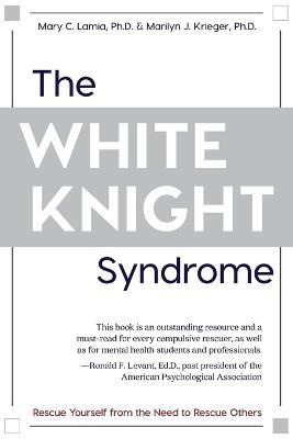 The White Knight Syndrome: Rescuing Yourself from Your Need to Rescue Others - Mary C Lamia,Marilyn J Krieger - cover